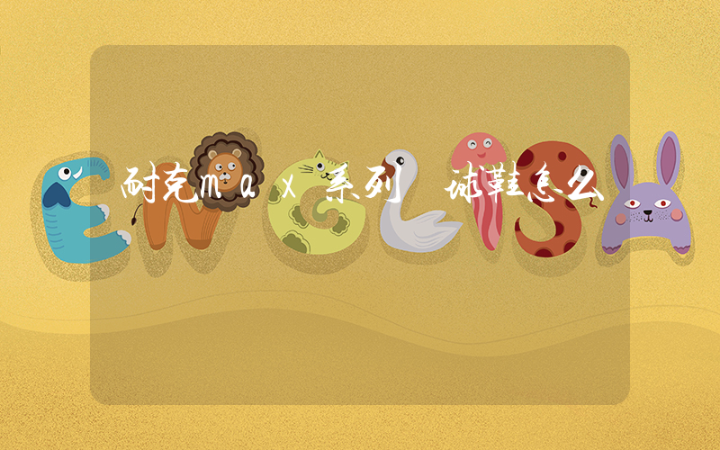 耐克max系列籃球鞋怎么樣插圖