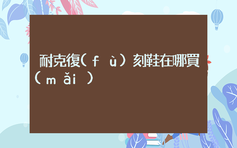 耐克復(fù)刻鞋在哪買(mǎi)插圖