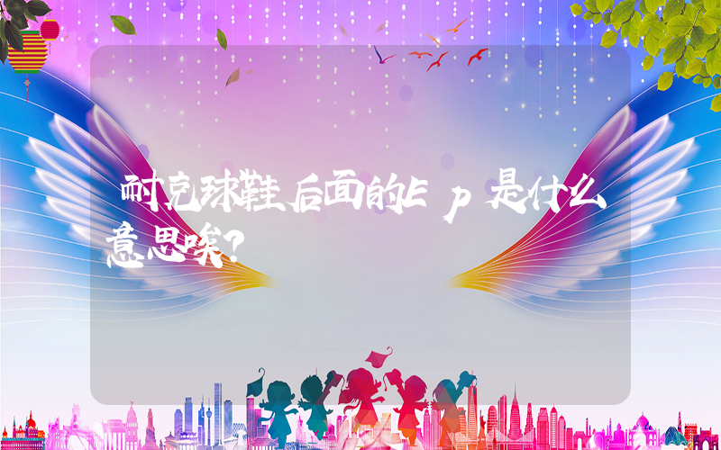 耐克球鞋后面的Ep是什么意思唉？插圖