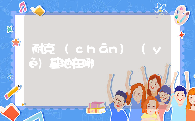 耐克產(chǎn)業(yè)基地在哪插圖
