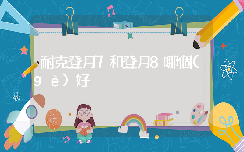 耐克登月7和登月8哪個(gè)好插圖