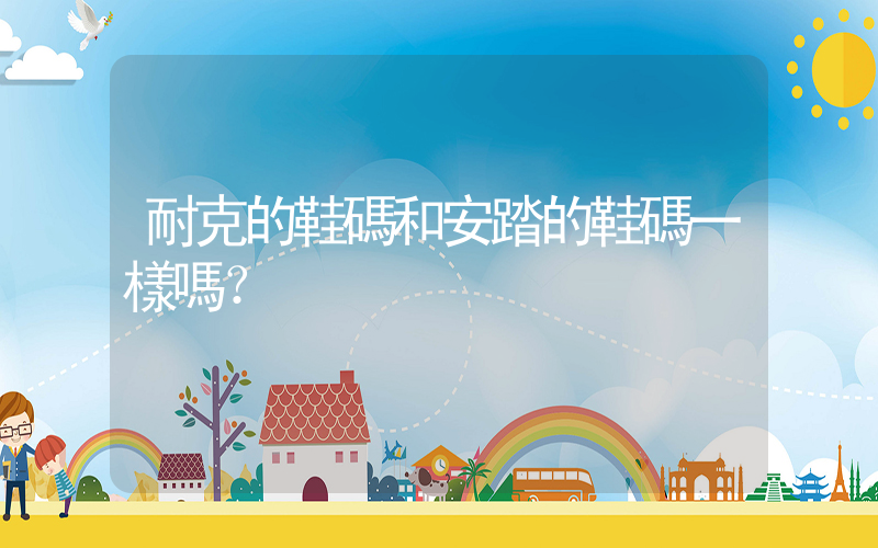 耐克的鞋碼和安踏的鞋碼一樣嗎？插圖