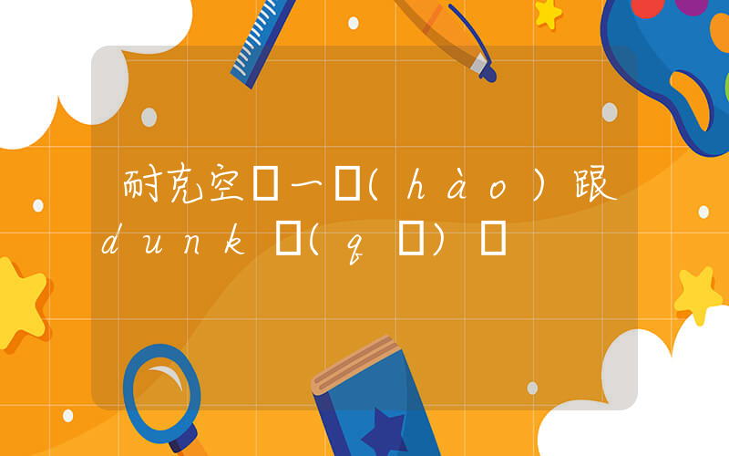 耐克空軍一號(hào)跟dunk區(qū)別插圖