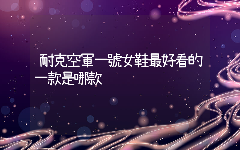 耐克空軍一號女鞋最好看的一款是哪款插圖