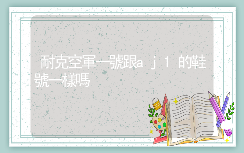 耐克空軍一號跟aj1的鞋號一樣嗎插圖