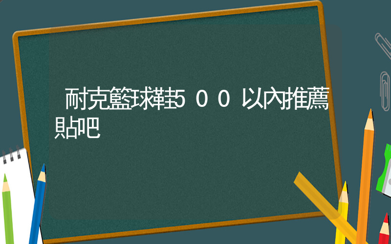 耐克籃球鞋500以內推薦貼吧插圖