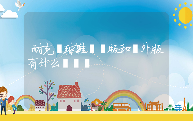 耐克籃球鞋國內版和國外版有什么區別嗎插圖