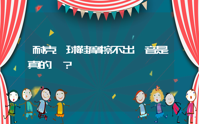 耐克籃球鞋摩擦不出聲音是真的嗎？插圖