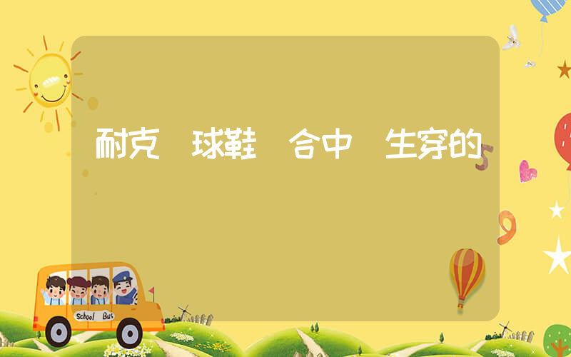 耐克籃球鞋適合中學生穿的插圖