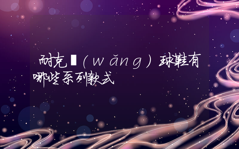 耐克網(wǎng)球鞋有哪些系列款式插圖