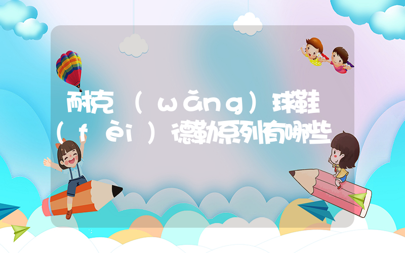 耐克網(wǎng)球鞋費(fèi)德勒系列有哪些插圖
