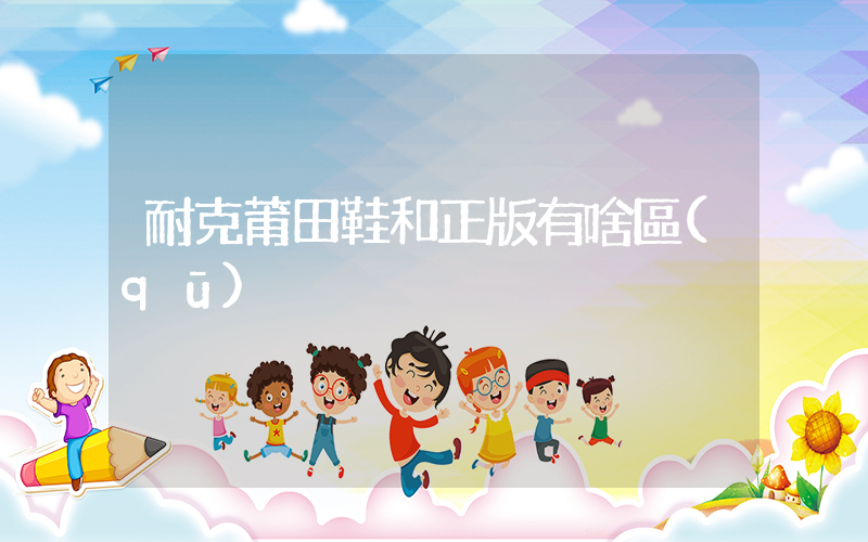 耐克莆田鞋和正版有啥區(qū)別插圖