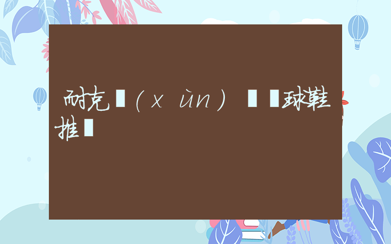 耐克訓(xùn)練籃球鞋推薦插圖