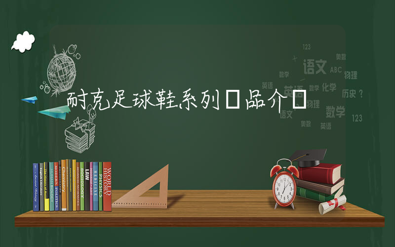 耐克足球鞋系列產品介紹插圖