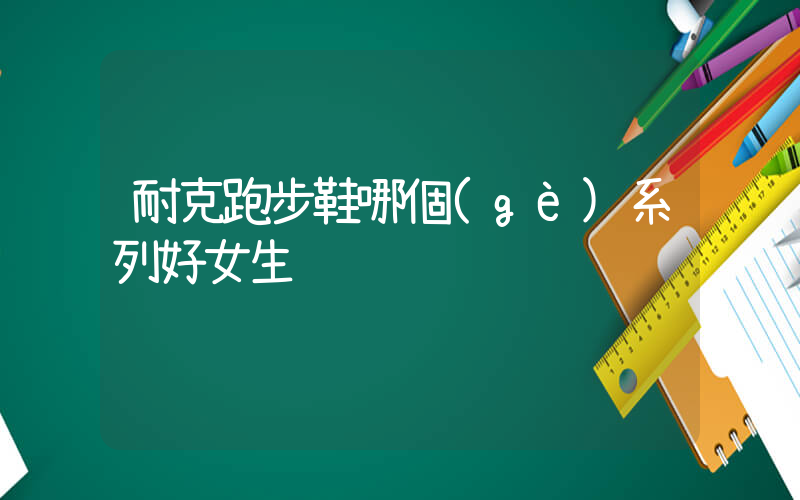 耐克跑步鞋哪個(gè)系列好女生插圖