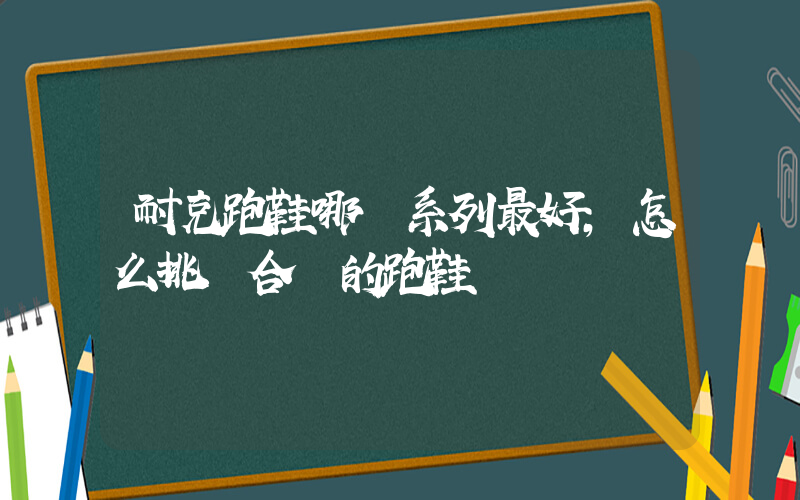 耐克跑鞋哪個系列最好，怎么挑選合適的跑鞋嗎插圖