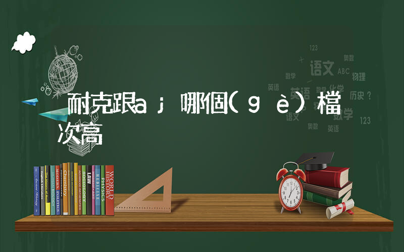 耐克跟aj哪個(gè)檔次高插圖