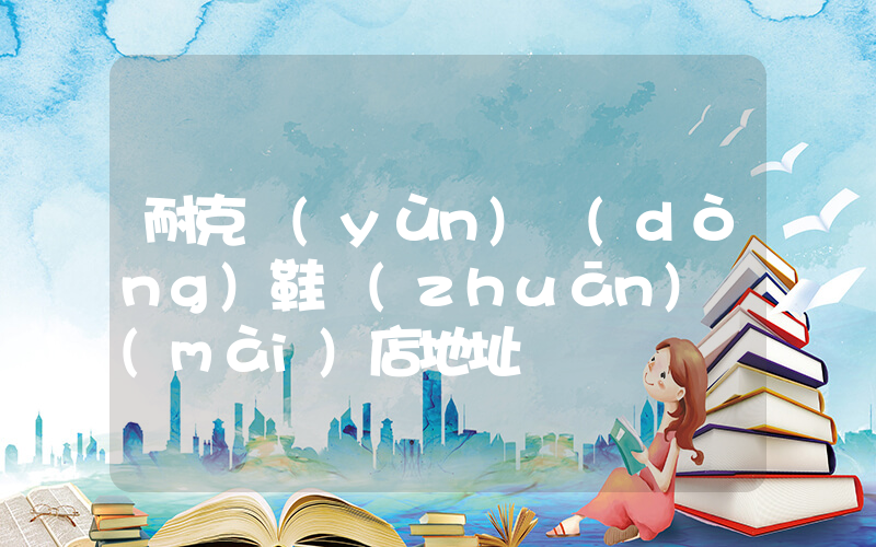 耐克運(yùn)動(dòng)鞋專(zhuān)賣(mài)店地址插圖