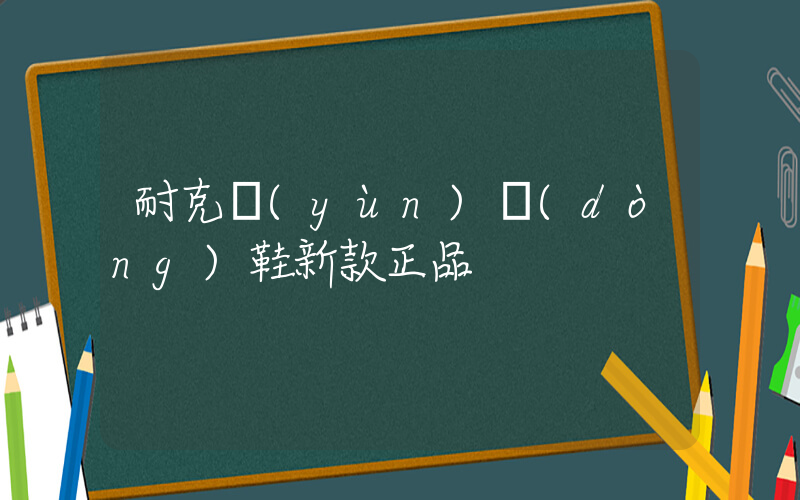耐克運(yùn)動(dòng)鞋新款正品插圖