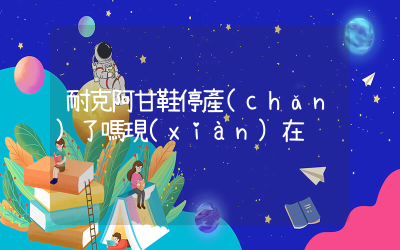耐克阿甘鞋停產(chǎn)了嗎現(xiàn)在插圖