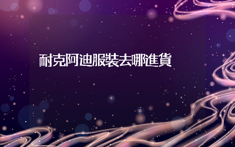 耐克阿迪服裝去哪進貨插圖