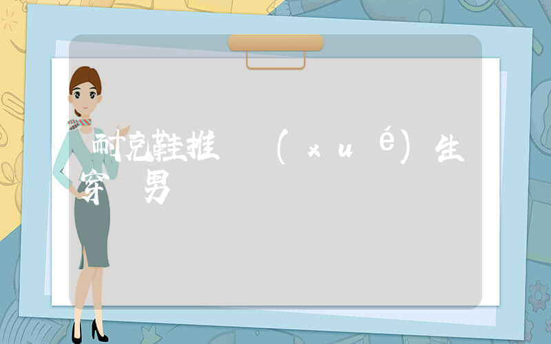 耐克鞋推薦學(xué)生穿嗎男插圖