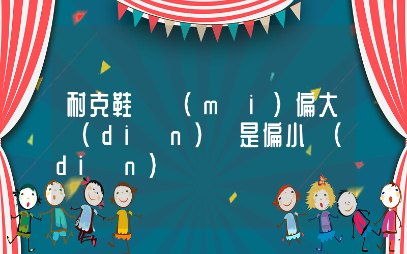 耐克鞋碼買(mǎi)偏大點(diǎn)還是偏小點(diǎn)插圖