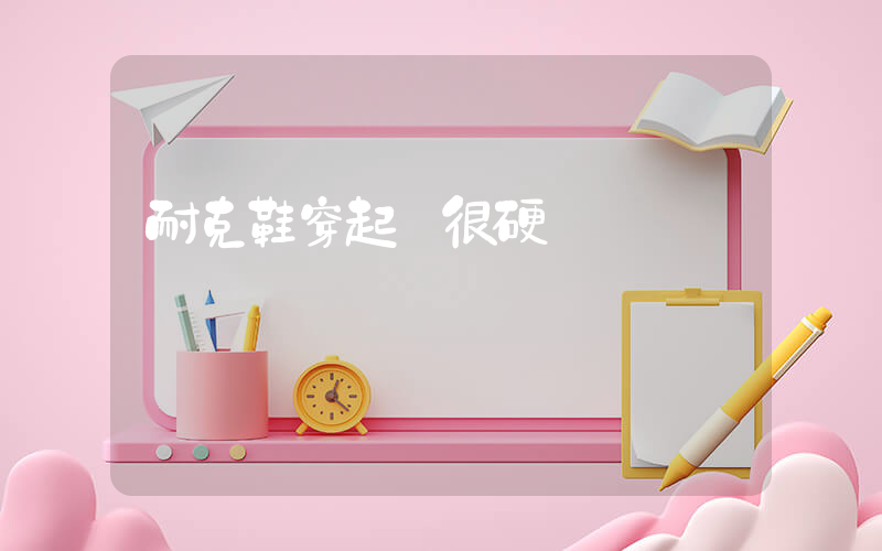 耐克鞋穿起來很硬插圖