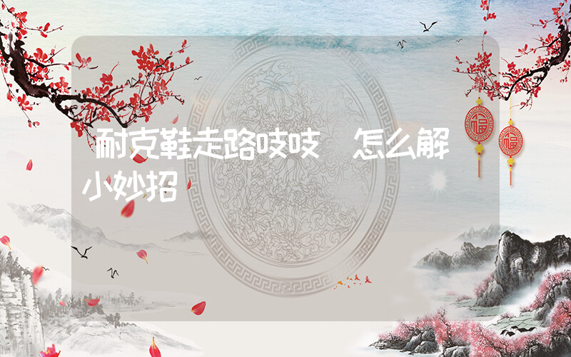 耐克鞋走路吱吱響怎么解決小妙招插圖