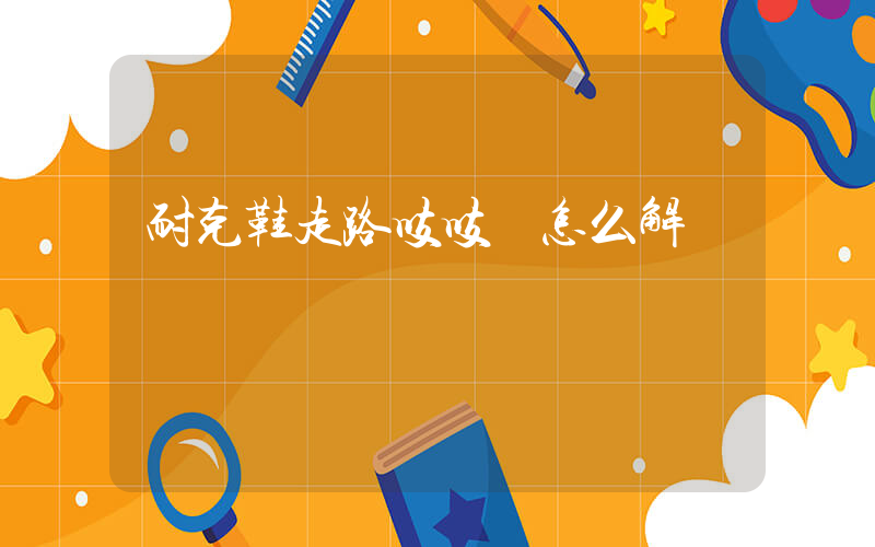 耐克鞋走路吱吱響怎么解決視頻插圖