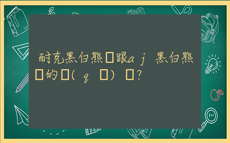 耐克黑白熊貓跟aj黑白熊貓的區(qū)別？插圖