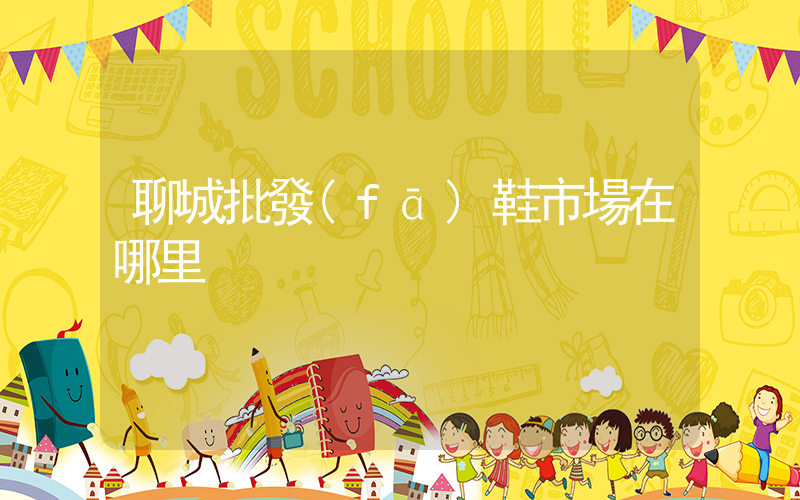 聊城批發(fā)鞋市場在哪里插圖
