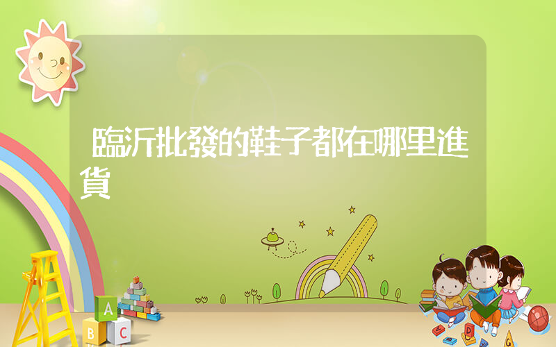 臨沂批發的鞋子都在哪里進貨插圖