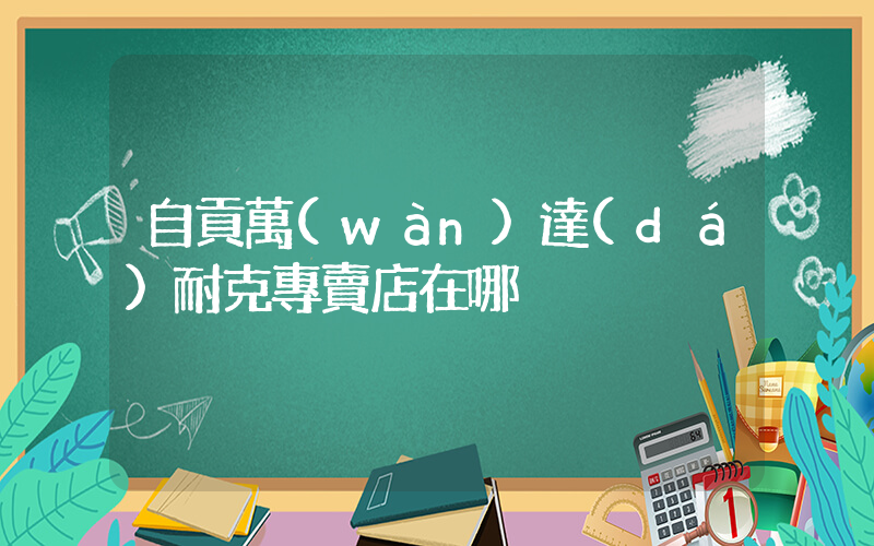 自貢萬(wàn)達(dá)耐克專賣店在哪插圖