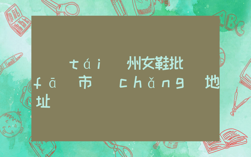 臺(tái)州女鞋批發(fā)市場(chǎng)地址插圖
