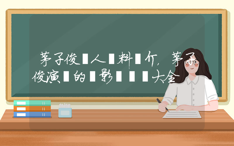 茅子俊個人資料簡介，茅子俊演過的電影電視劇大全插圖