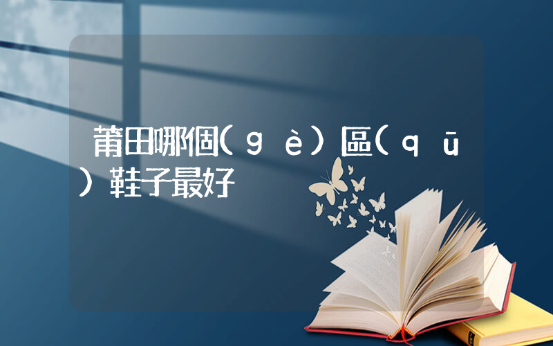 莆田哪個(gè)區(qū)鞋子最好插圖