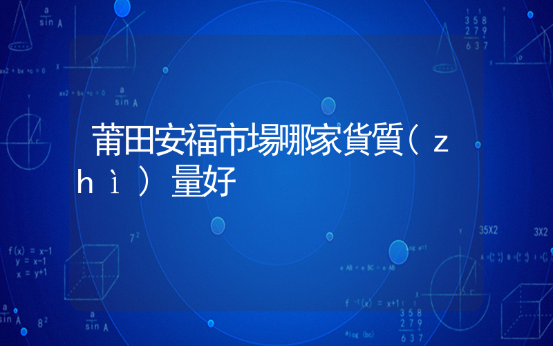 莆田安福市場哪家貨質(zhì)量好插圖