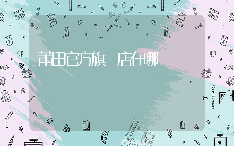 莆田官方旗艦店在哪插圖