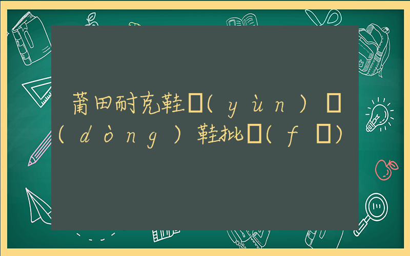 莆田耐克鞋運(yùn)動(dòng)鞋批發(fā)插圖