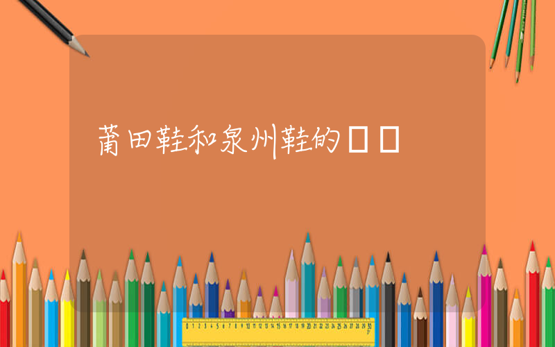 莆田鞋和泉州鞋的區別插圖
