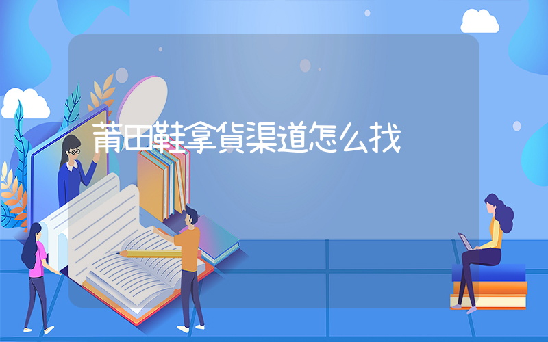 莆田鞋拿貨渠道怎么找插圖