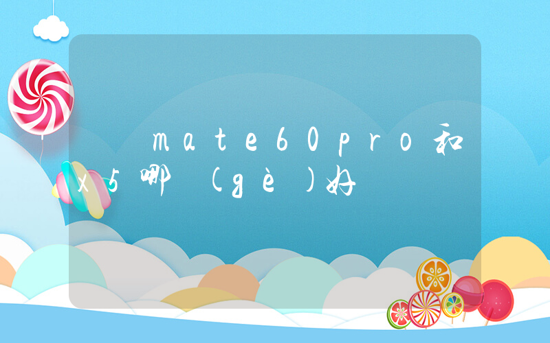 華為mate60pro和x5哪個(gè)好插圖