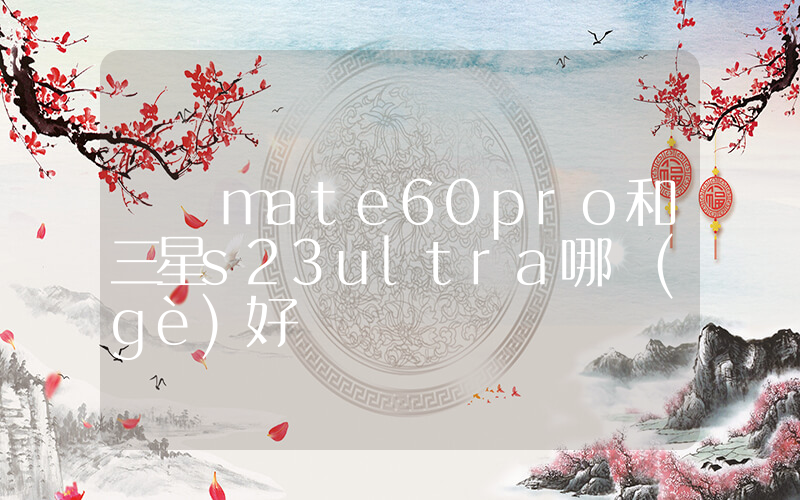 華為mate60pro和三星s23ultra哪個(gè)好插圖