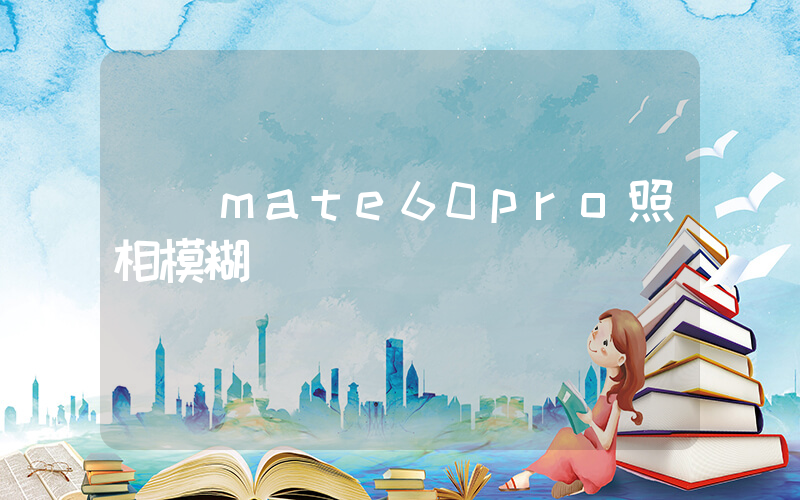 華為mate60pro照相模糊插圖