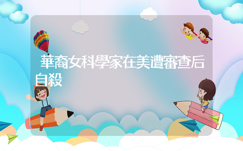 華裔女科學家在美遭審查后自殺插圖