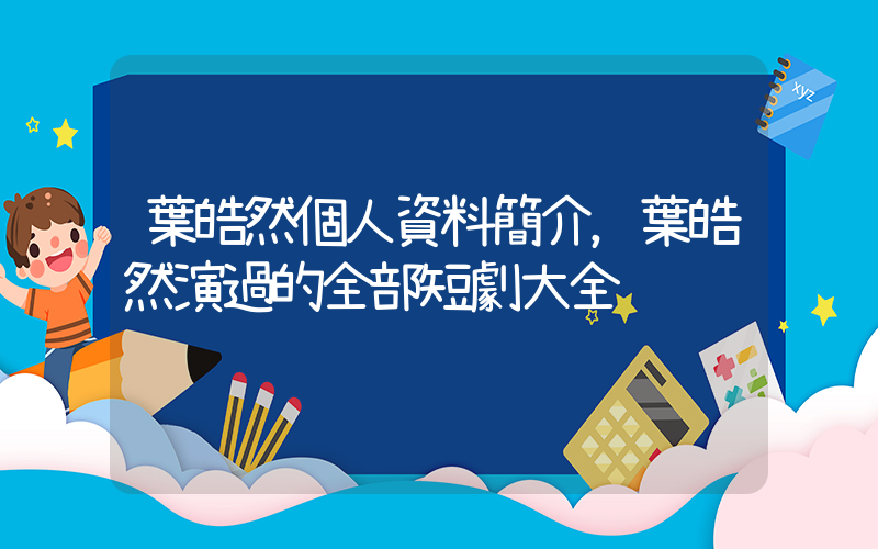 葉皓然個人資料簡介，葉皓然演過的全部短劇大全插圖