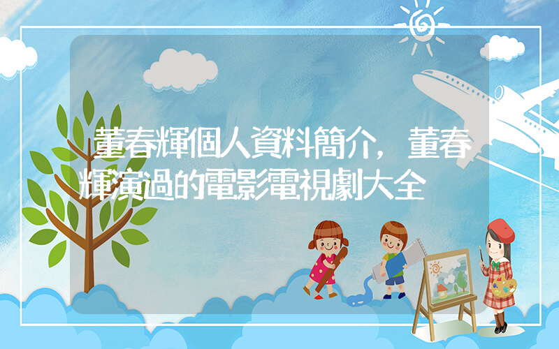 董春輝個人資料簡介，董春輝演過的電影電視劇大全插圖