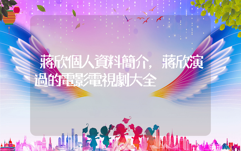 蔣欣個人資料簡介，蔣欣演過的電影電視劇大全插圖