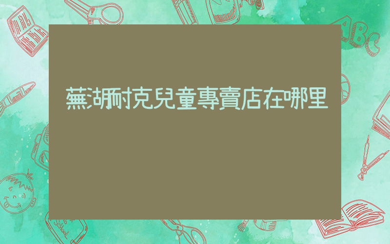 蕪湖耐克兒童專賣店在哪里插圖